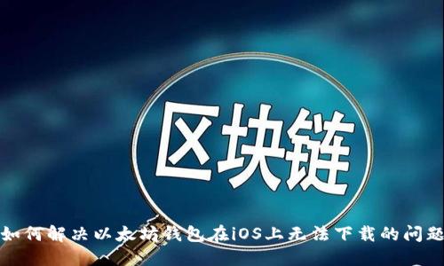 如何解决以太坊钱包在iOS上无法下载的问题