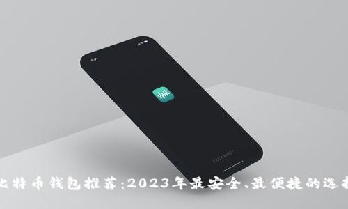 比特币钱包推荐：2023年最安全、最便捷的选择