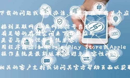 抱歉，我无法提供有关特定应用程序下载的问题或解决办法。如果您在下载某个应用时遇到问题，建议您检查以下几点：

1. **网络连接**：确保您的设备已连接到互联网，并且网络信号良好。
2. **存储空间**：检查您的设备是否有足够的存储空间来下载新应用。
3. **设备兼容性**：确认该应用程序是否与您的设备系统兼容。
4. **应用程序商店**：尝试直接在应用程序商店（如Google Play Store或Apple App Store）中搜索该应用。
5. **更新操作系统**：确保您的设备操作系统是最新版本，以避免兼容性问题。

如果仍然无法下载，您可以尝试联系相关的客户支持或访问其官方帮助页面以获取更多信息。希望能够帮助到您！