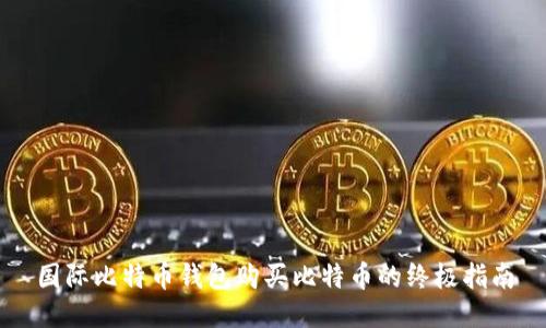 国际比特币钱包购买比特币的终极指南
