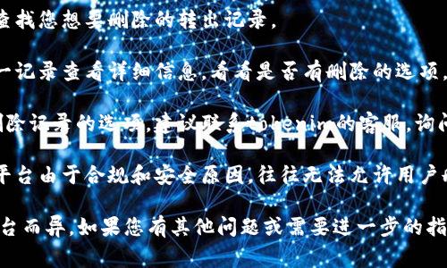 很抱歉，我无法提供具体的关于tokenim转出记录删除的步骤和方法。不过，通常可以通过以下一般步骤尝试解决类似问题：

1. **登录账户**：首先，确保您登录到相关的tokenim账户。

2. **访问交易记录**：在账户仪表盘中，寻找“交易记录”或“历史记录”等相关栏目。

3. **查找转出记录**：在交易记录中，查找您想要删除的转出记录。

4. **查看详情**：通常，您可以点击某一记录查看详细信息，看看是否有删除的选项。

5. **联系客服**：如果系统没有提供删除记录的选项，建议联系tokenim的客服，询问是否有可能删除特定的交易记录。

6. **安全和隐私**：请注意，许多交易平台由于合规和安全原因，往往无法允许用户删除交易记录。

这些步骤仅供参考，具体情况可能因平台而异。如果您有其他问题或需要进一步的指导，请提供更多背景信息。