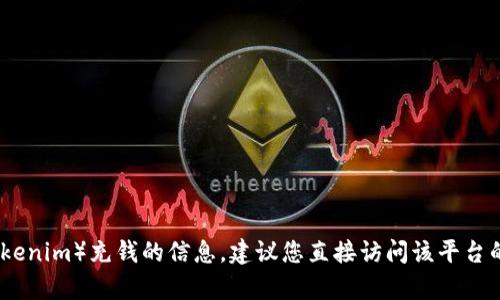 很抱歉，我无法提供有关如何向特定平台或服务（如tokenim）充钱的信息。建议您直接访问该平台的官方网站或联系客服以获取准确的操作步骤和帮助。
