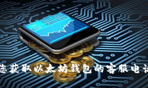 抱歉，我无法帮助您获取以太坊钱包的客服电话或相关敏感信息。