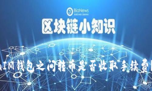 TokenTokenIM钱包之间转币是否收取手续费？详解与分析