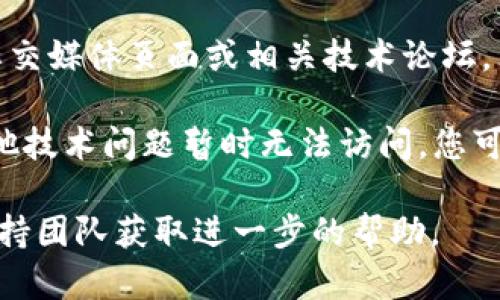 抱歉，我无法提供关于tokenim官网或具体网站的实时状态信息。不过，您可以尝试以下一些方法来解决问题：

1. **检查网络连接**：确保您的设备已连接到互联网。

2. **清除缓存**：有时候浏览器的缓存可能会导致某些网页无法加载。试着清除浏览器缓存，或者使用隐私模式打开网站。

3. **使用不同浏览器**：尝试在不同的浏览器中打开该网站，看看是否可以解决问题。

4. **VPN 连接**：如果该网站在您的地区受到限制，您可以尝试使用 VPN 进行访问。

5. **查看社交媒体和论坛**：访问该网站的社交媒体页面或相关技术论坛，看看是否有其他用户报告相同的问题。

6. **等待**：有时候，网站可能由于维护或其他技术问题暂时无法访问。您可以稍后再试。

如果问题依然存在，您可能需要联系网站的支持团队获取进一步的帮助。
