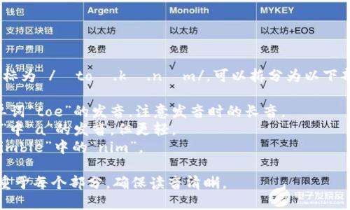 “tokenim”这个词的音标为 /ˈtoʊ.kə.nɪm/。可以拆分为以下部分来帮助理解其发音：

- /ˈtoʊ/ ：类似于单词“toe”的发音，注意发音时的长音。
- /kə/ ：类似于“cat”中“a”的发音，但更轻。
- /nɪm/ ：类似于“nimble”中的“nim”。

整体上，发音时可以侧重于每个部分，确保读音清晰。
