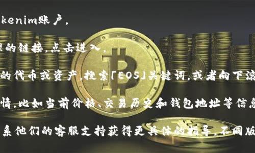在Tokenim中，EOS标签通常可以在用户界面中的代币管理或设置部分找到。具体步骤可能因平台的更新而有所不同，但一般来说，您可以按照以下步骤尝试找到EOS标签：

1. **登录您的Tokenim账户**：首先，确保您已经成功登录到Tokenim账户。

2. **访问代币管理页**：在主界面上，寻找「代币」或「资产」管理的链接，点击进入。

3. **查找EOS标签**：在代币列表中，您可能会看到一系列可用的代币或资产。搜索「EOS」关键词，或者向下滚动查找。EOS标签可能会以独立的项目形式列出。

4. **查看详情**：如果找到了EOS标签，您可以点击它以查看详情，比如当前价格、交易历史和钱包地址等信息。

如果您仍然找不到EOS标签，建议查看Tokenim的帮助中心或联系他们的客服支持获得更具体的指导。不同版本的界面和功能可能会有所不同，确保您查看的是最新的信息。