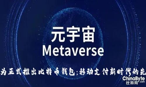 华为正式推出比特币钱包：移动支付新时代的先锋