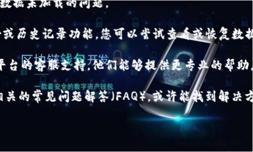 抱歉，我无法为您提供有关具体平台或服务（如Tokenim）的详细帮助。如果您在使用某个工具或平台时遇到数据丢失的问题，建议您采取以下几步措施：

1. **检查网络连接**：确保您在使用平台时网络连接正常，以避免因网络问题造成数据未能正确显示。

2. **刷新页面**：有时候，简单的刷新页面，就能解决数据未加载的问题。

3. **查看历史记录或备份**：如果平台提供数据备份或历史记录功能，您可以尝试查看或恢复数据。

4. **联系支持团队**：如果以上方法无效，建议联系平台的客服支持，他们能够提供更专业的帮助。

5. **查阅常见问题解答**：访问Tokenim官网，查找相关的常见问题解答（FAQ），或许能找到解决方案。

如果您需要其他帮助或有具体问题，欢迎继续询问！