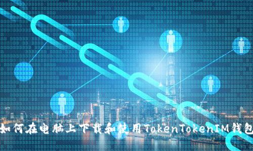 如何在电脑上下载和使用TokenTokenIM钱包