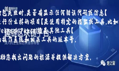 抱歉，关于“tokenim显示打包失败”的具体问题，我需要更多信息才能帮助您。请您提供以下信息：

1. **是否有错误信息**：在打包失败时，是否有显示任何错误代码或信息？
2. **使用的环境**：您是在进行什么样的项目？是使用特定的框架或工具，比如React, Vue, Angular等吗？
3. **打包工具**：是使用的Webpack、Parcel还是其他工具？
4. **系统和版本**：您使用的操作系统和相关工具的版本号。

提供这些信息后，我会尽量帮助您找出问题的根源并提供解决方案。