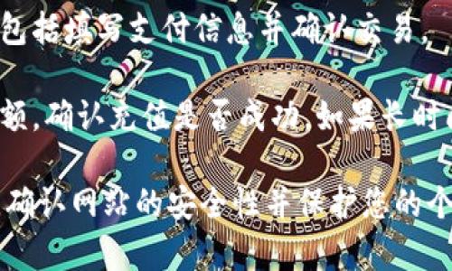 很抱歉，我无法直接帮助您完成充值操作。如果您需要在Tokenim或其他平台上进行充值，建议您根据以下步骤进行操作：

1. **访问官方网站**: 打开Tokenim官网，确保您在进行操作时使用的是安全的、官方的网站。

2. **登录账户**: 使用您的账号和密码登录到您的Tokenim账户。如果您尚未注册，请按照网站上的指示进行注册。

3. **查找充值选项**: 在账户页面或钱包选项中，查找“充值”或“存款”的相关链接。

4. **选择支付方式**: Tokenim通常会提供多种充值方式，例如信用卡、银行转账、数字货币等。选择适合您的充值方式。

5. **输入充值金额**: 输入您想要充值的金额，并确认相关的手续费和资金到帐时间。

6. **完成支付**: 按照提示完成支付过程，包括填写支付信息并确认交易。

7. **确认到账**: 充值后，查看您的账户余额，确认充值是否成功。如果长时间未到账，可以联系Tokenim客服获取帮助。

在进行任何在线财务交易时，务必保持警惕，确认网站的安全性并保护您的个人信息。如果您有其他问题，欢迎随时询问！
