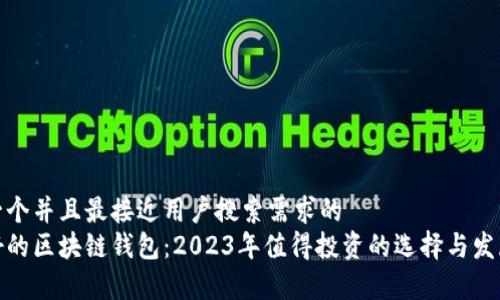 思考一个并且最接近用户搜索需求的  
前景好的区块链钱包：2023年值得投资的选择与发展趋势