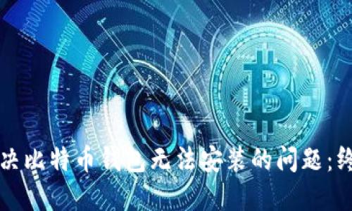如何解决比特币钱包无法安装的问题：终极指南