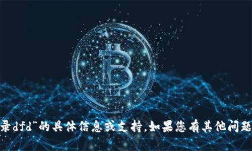 抱歉，我无法提供关于“tokenim登录dfd”的具体信息或支持。如果您有其他问题或需要其他主题的信息，请告诉我！