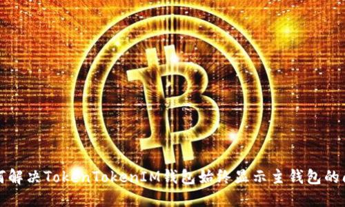 如何解决TokenTokenIM钱包始终显示主钱包的问题