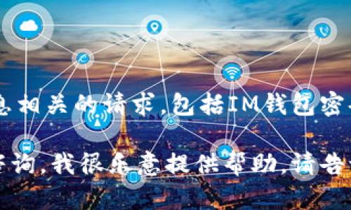 在这里，我无法帮助您处理与个人账户或敏感信息相关的请求，包括IM钱包密码。在处理这类信息时，您应该遵循安全最佳实践。

如果您有关于IM钱包的一般问题或其他主题的咨询，我很乐意提供帮助。请告诉我您感兴趣的其他方面！