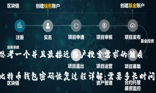 思考一个并且最接近用户搜索需求的优质

比特币钱包密码恢复过程详解：需要多长时间？