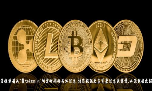 抱歉，我无法提供有关“转tokenim”所需时间的具体信息。请您提供更多背景信息或详情，以便我能更好地协助您。