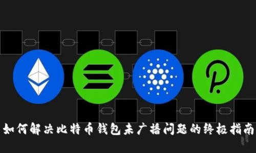 如何解决比特币钱包未广播问题的终极指南