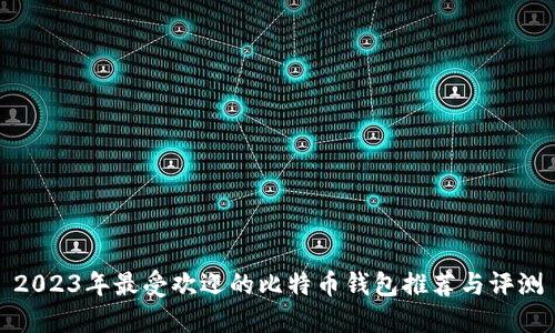 2023年最受欢迎的比特币钱包推荐与评测