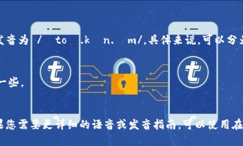 “Tokenim”这个词在英语中可以发音为 /ˈtoʊ.kən.ɪm/。具体来说，可以分为如下几个部分：

1. “To” 发音像“托”，音节较强。
2. “ken” 发音类似“肯”，要轻声一些。
3. “im” 发音像“音”，音节短促。

整体合在一起，读作“托肯音”。如果您需要更详细的语音或发音指南，可以使用在线发音词典来听实际的发音效果。